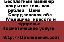 Бесплатный маникюр   покрытие гель лак 100 рублей › Цена ­ 100 - Свердловская обл. Медицина, красота и здоровье » Косметические услуги   